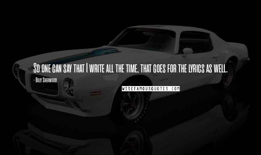 Billy Sherwood Quotes: So one can say that I write all the time, that goes for the lyrics as well.