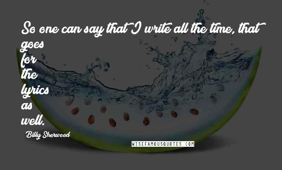 Billy Sherwood Quotes: So one can say that I write all the time, that goes for the lyrics as well.