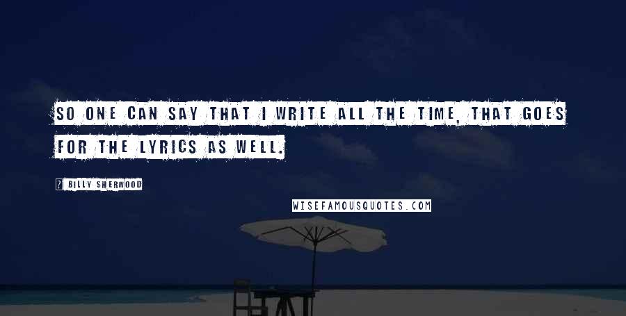 Billy Sherwood Quotes: So one can say that I write all the time, that goes for the lyrics as well.