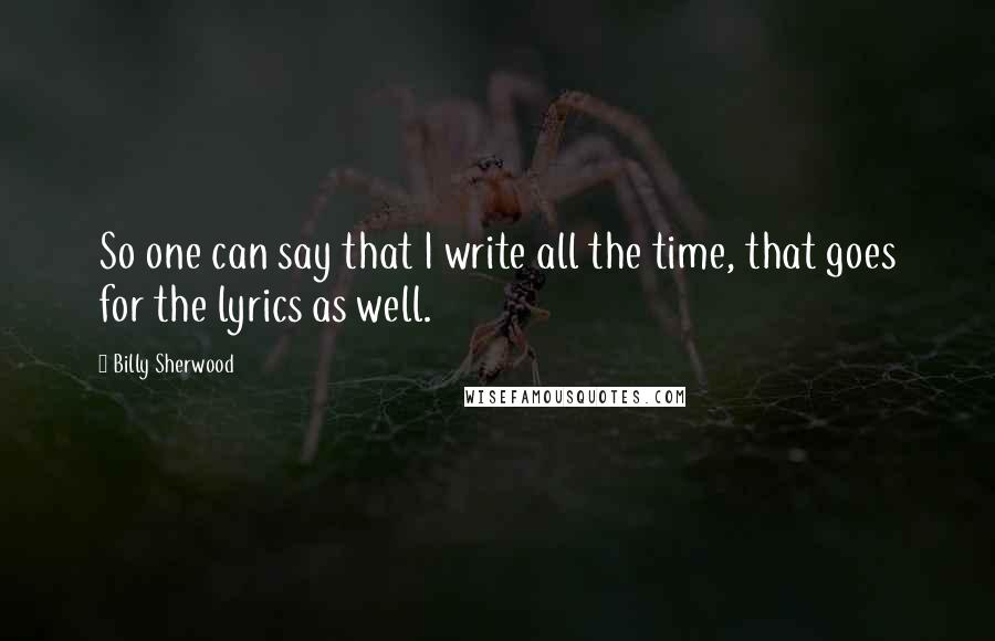 Billy Sherwood Quotes: So one can say that I write all the time, that goes for the lyrics as well.