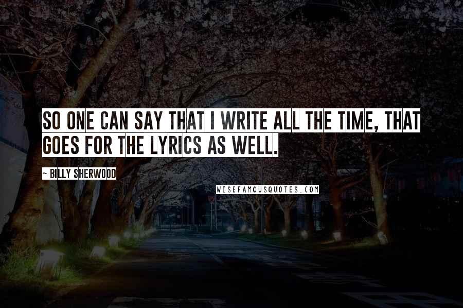 Billy Sherwood Quotes: So one can say that I write all the time, that goes for the lyrics as well.
