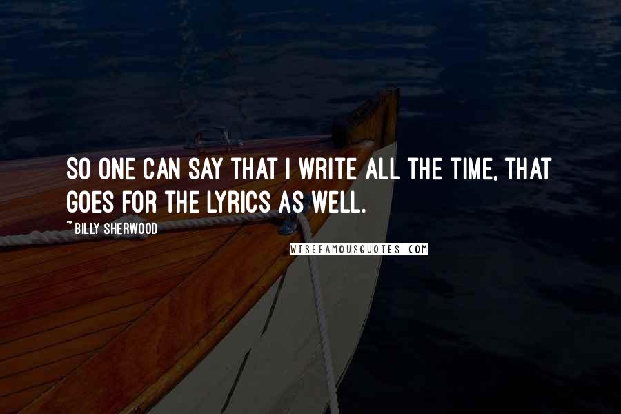 Billy Sherwood Quotes: So one can say that I write all the time, that goes for the lyrics as well.