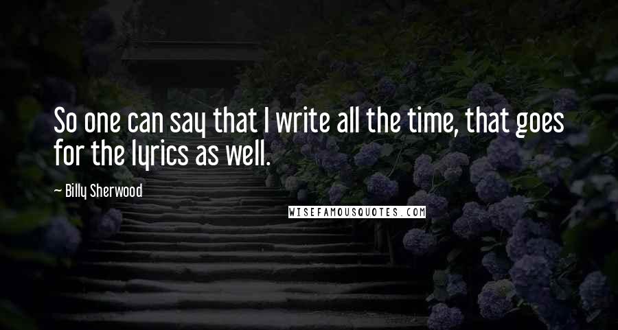 Billy Sherwood Quotes: So one can say that I write all the time, that goes for the lyrics as well.