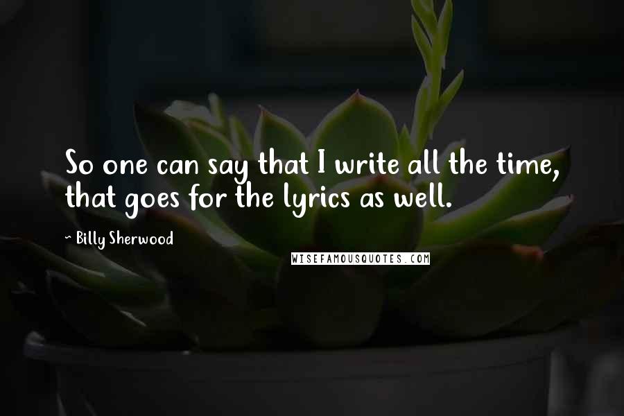 Billy Sherwood Quotes: So one can say that I write all the time, that goes for the lyrics as well.