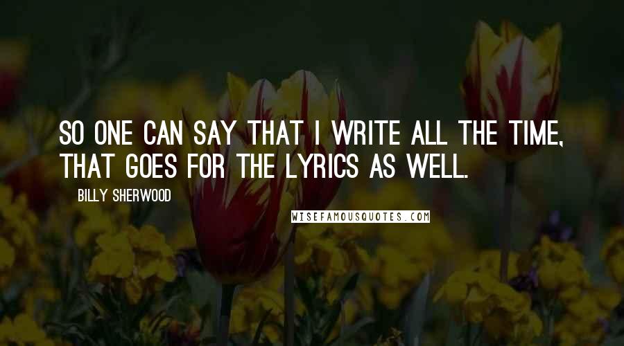 Billy Sherwood Quotes: So one can say that I write all the time, that goes for the lyrics as well.