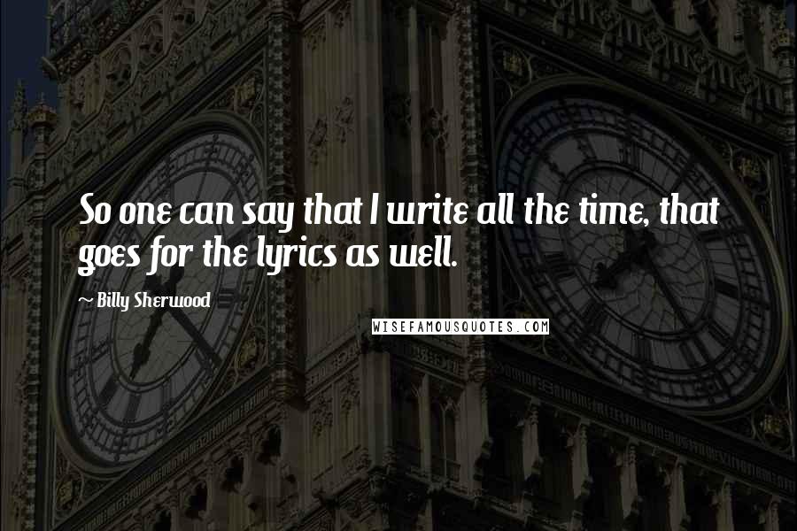 Billy Sherwood Quotes: So one can say that I write all the time, that goes for the lyrics as well.