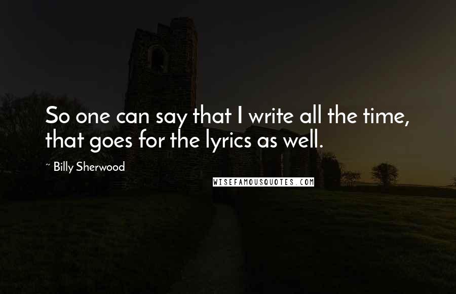Billy Sherwood Quotes: So one can say that I write all the time, that goes for the lyrics as well.