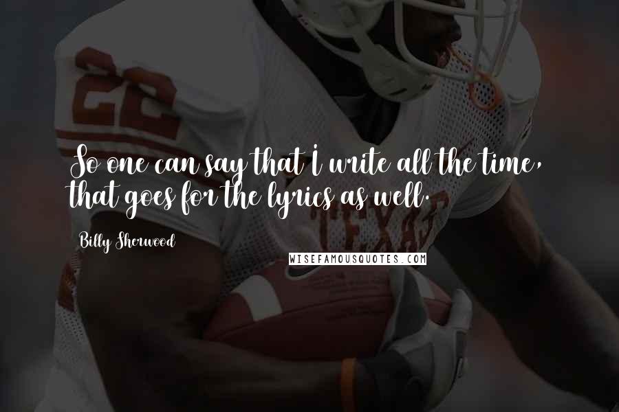 Billy Sherwood Quotes: So one can say that I write all the time, that goes for the lyrics as well.