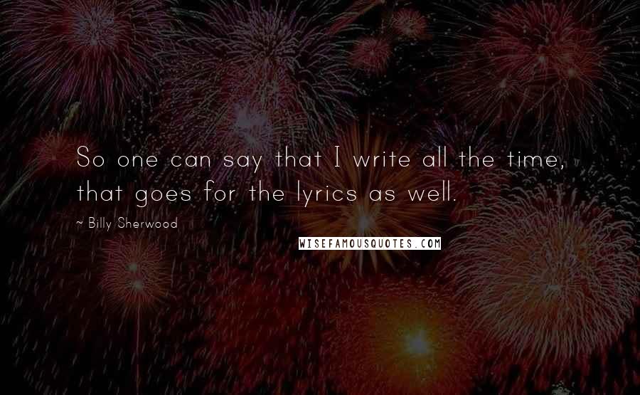 Billy Sherwood Quotes: So one can say that I write all the time, that goes for the lyrics as well.