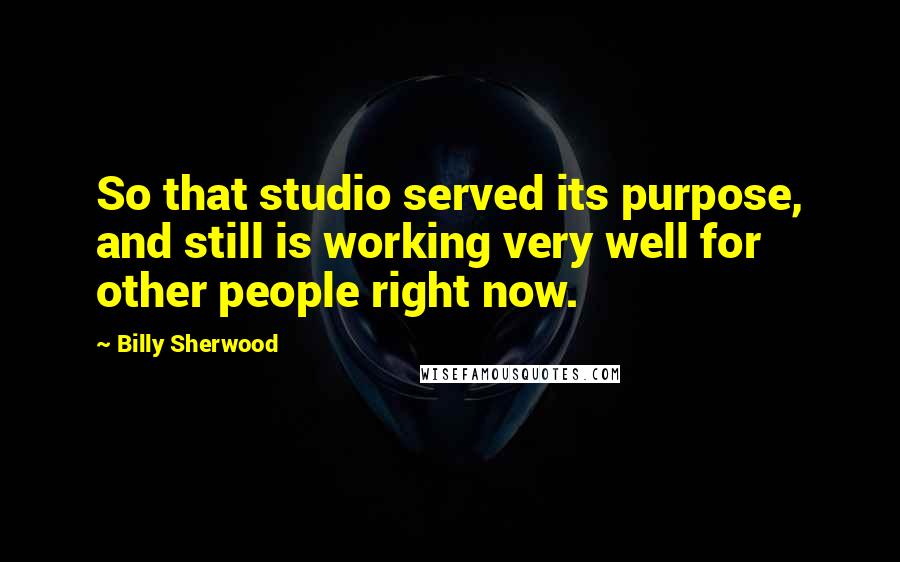 Billy Sherwood Quotes: So that studio served its purpose, and still is working very well for other people right now.