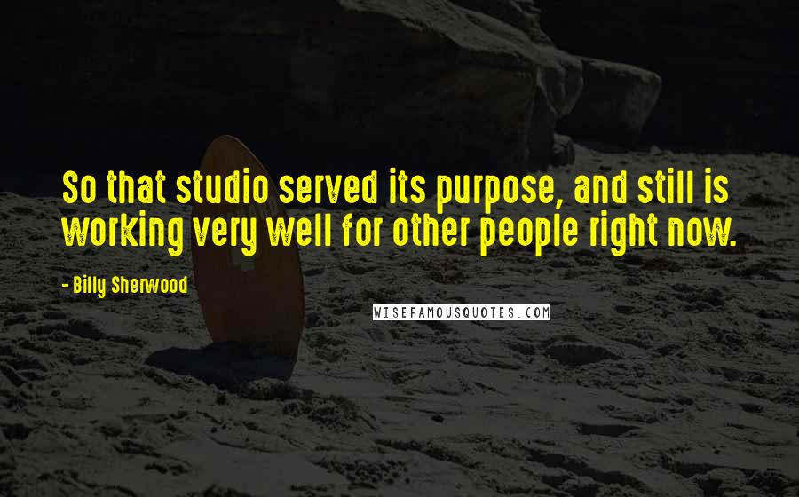 Billy Sherwood Quotes: So that studio served its purpose, and still is working very well for other people right now.