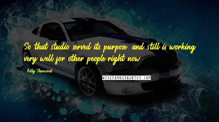 Billy Sherwood Quotes: So that studio served its purpose, and still is working very well for other people right now.