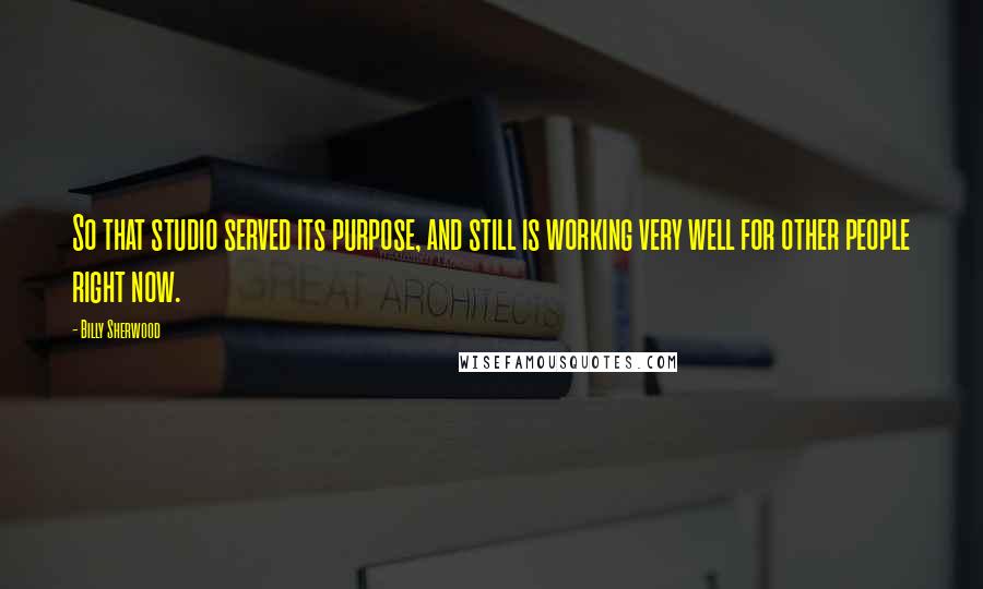 Billy Sherwood Quotes: So that studio served its purpose, and still is working very well for other people right now.