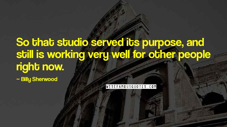 Billy Sherwood Quotes: So that studio served its purpose, and still is working very well for other people right now.