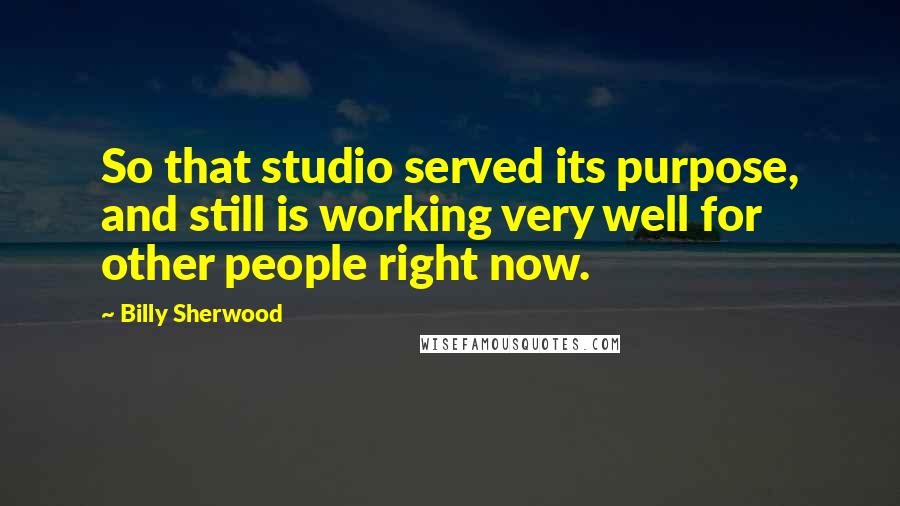 Billy Sherwood Quotes: So that studio served its purpose, and still is working very well for other people right now.