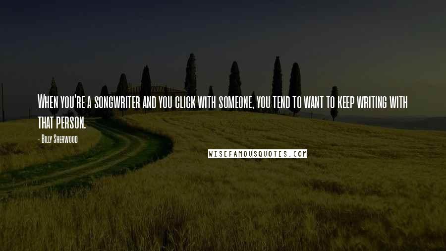 Billy Sherwood Quotes: When you're a songwriter and you click with someone, you tend to want to keep writing with that person.