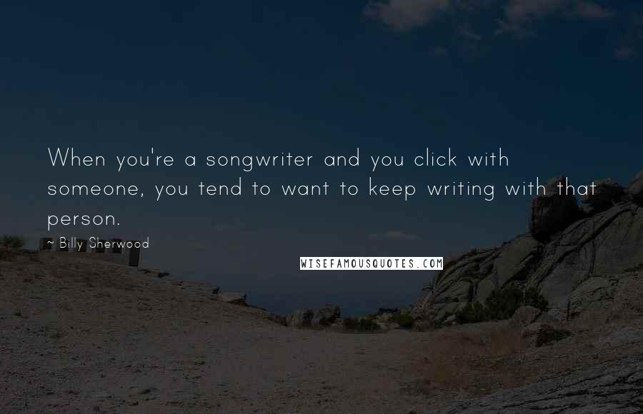 Billy Sherwood Quotes: When you're a songwriter and you click with someone, you tend to want to keep writing with that person.