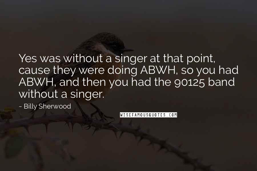 Billy Sherwood Quotes: Yes was without a singer at that point, cause they were doing ABWH, so you had ABWH, and then you had the 90125 band without a singer.