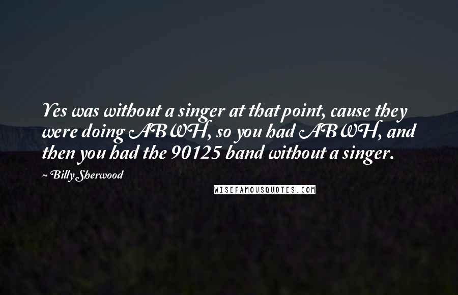 Billy Sherwood Quotes: Yes was without a singer at that point, cause they were doing ABWH, so you had ABWH, and then you had the 90125 band without a singer.