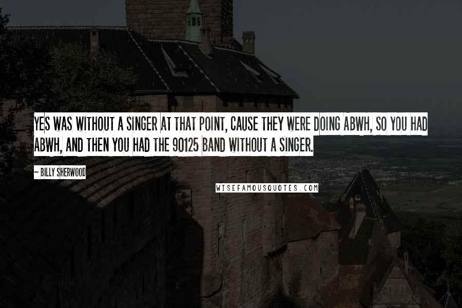 Billy Sherwood Quotes: Yes was without a singer at that point, cause they were doing ABWH, so you had ABWH, and then you had the 90125 band without a singer.
