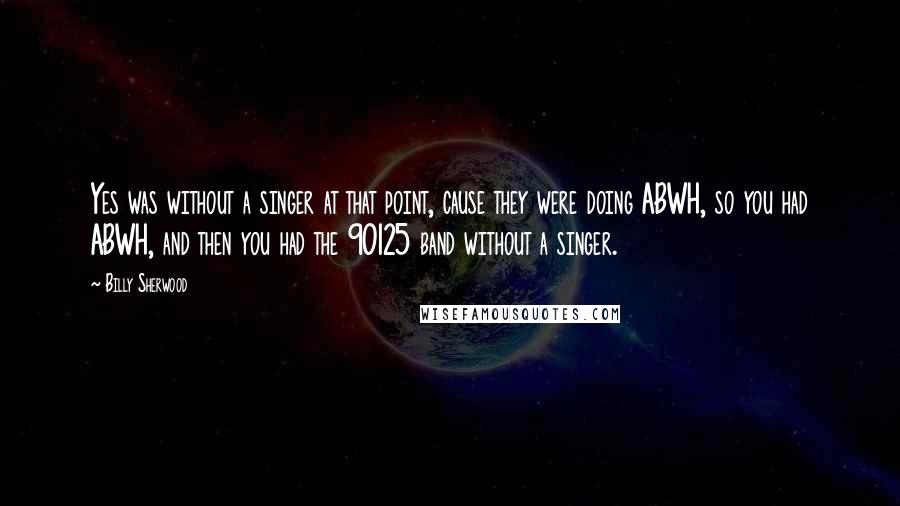 Billy Sherwood Quotes: Yes was without a singer at that point, cause they were doing ABWH, so you had ABWH, and then you had the 90125 band without a singer.