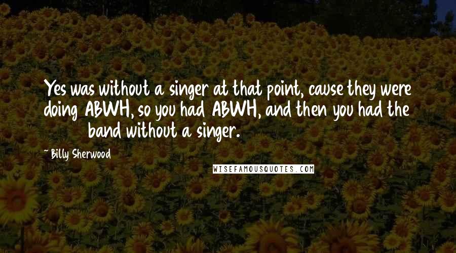 Billy Sherwood Quotes: Yes was without a singer at that point, cause they were doing ABWH, so you had ABWH, and then you had the 90125 band without a singer.