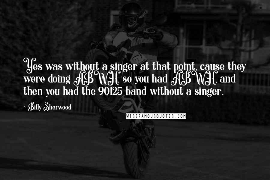 Billy Sherwood Quotes: Yes was without a singer at that point, cause they were doing ABWH, so you had ABWH, and then you had the 90125 band without a singer.