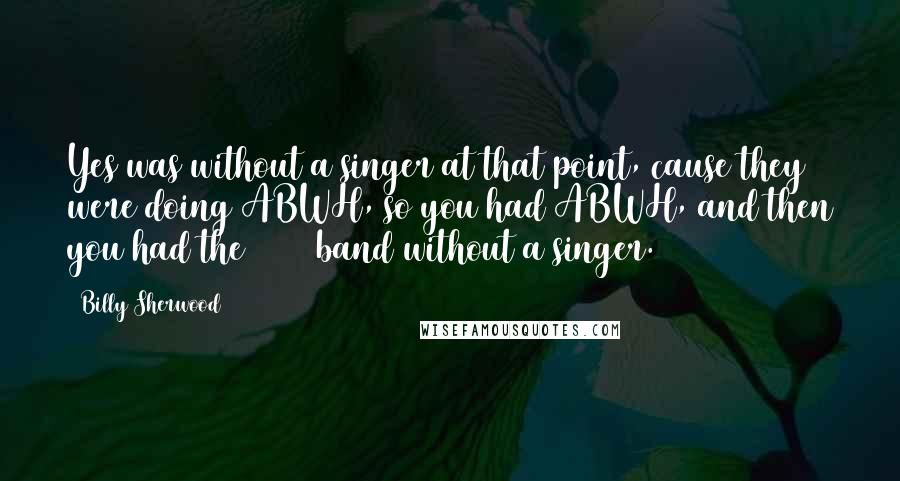 Billy Sherwood Quotes: Yes was without a singer at that point, cause they were doing ABWH, so you had ABWH, and then you had the 90125 band without a singer.
