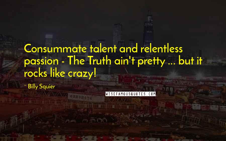 Billy Squier Quotes: Consummate talent and relentless passion - The Truth ain't pretty ... but it rocks like crazy!