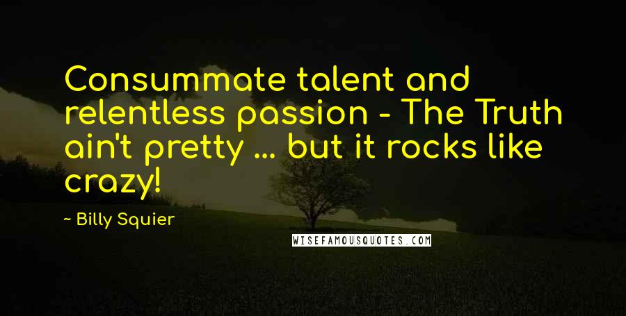 Billy Squier Quotes: Consummate talent and relentless passion - The Truth ain't pretty ... but it rocks like crazy!