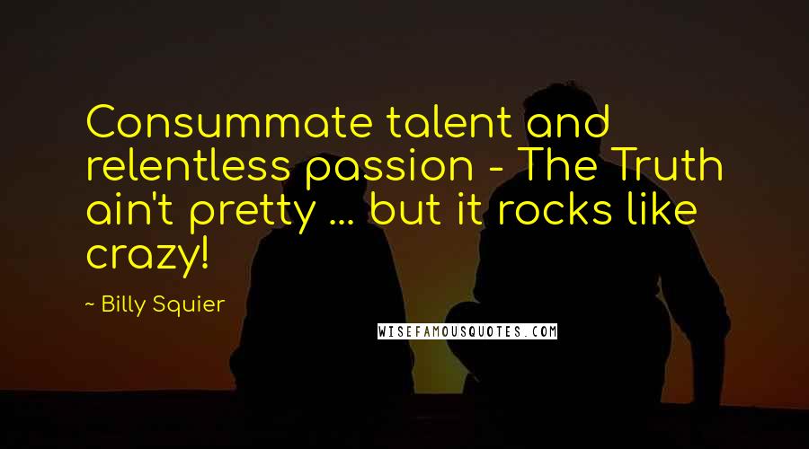Billy Squier Quotes: Consummate talent and relentless passion - The Truth ain't pretty ... but it rocks like crazy!