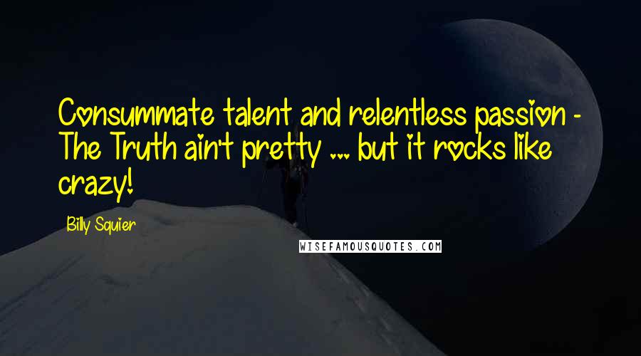 Billy Squier Quotes: Consummate talent and relentless passion - The Truth ain't pretty ... but it rocks like crazy!
