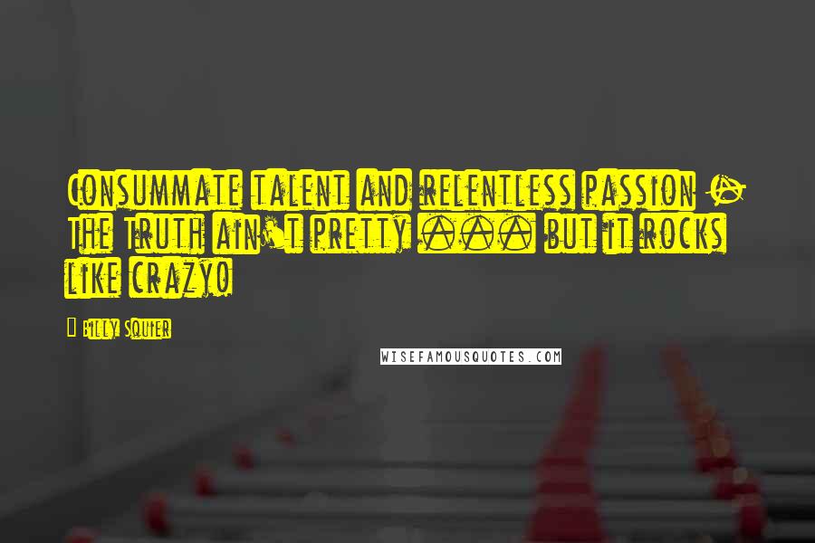 Billy Squier Quotes: Consummate talent and relentless passion - The Truth ain't pretty ... but it rocks like crazy!