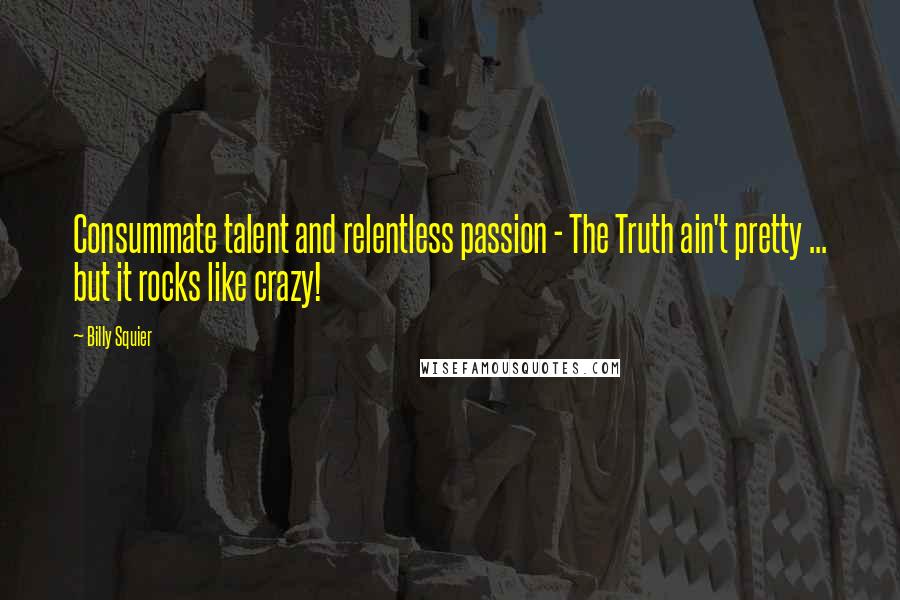Billy Squier Quotes: Consummate talent and relentless passion - The Truth ain't pretty ... but it rocks like crazy!