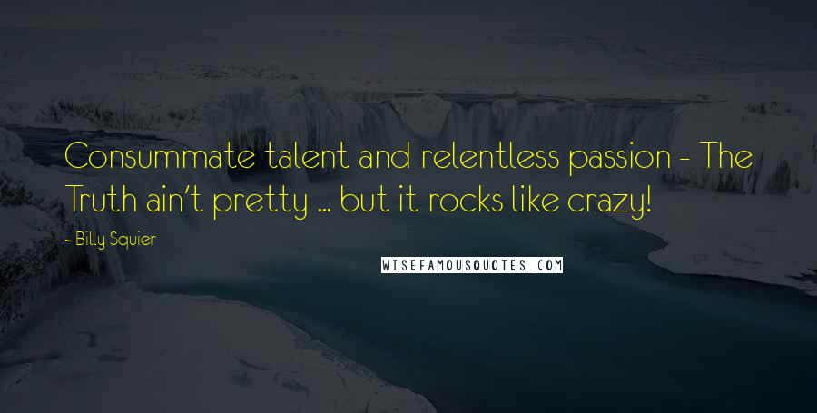 Billy Squier Quotes: Consummate talent and relentless passion - The Truth ain't pretty ... but it rocks like crazy!