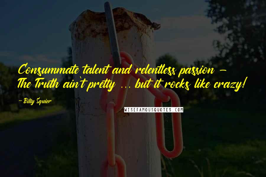 Billy Squier Quotes: Consummate talent and relentless passion - The Truth ain't pretty ... but it rocks like crazy!