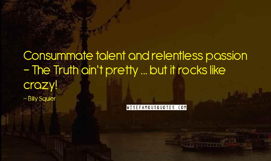 Billy Squier Quotes: Consummate talent and relentless passion - The Truth ain't pretty ... but it rocks like crazy!
