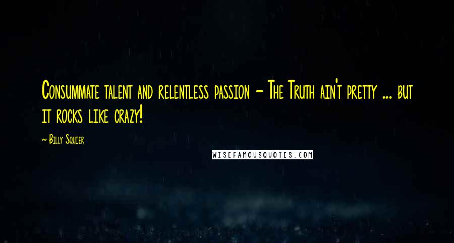 Billy Squier Quotes: Consummate talent and relentless passion - The Truth ain't pretty ... but it rocks like crazy!