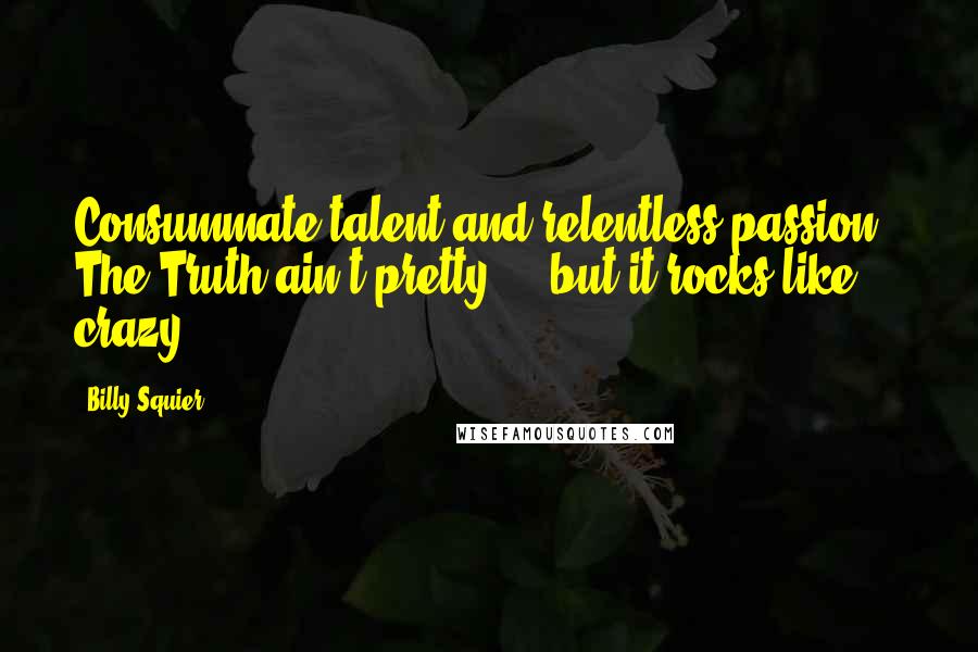 Billy Squier Quotes: Consummate talent and relentless passion - The Truth ain't pretty ... but it rocks like crazy!