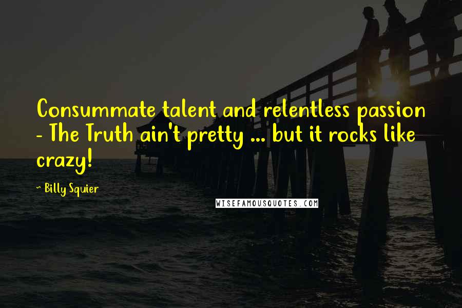 Billy Squier Quotes: Consummate talent and relentless passion - The Truth ain't pretty ... but it rocks like crazy!