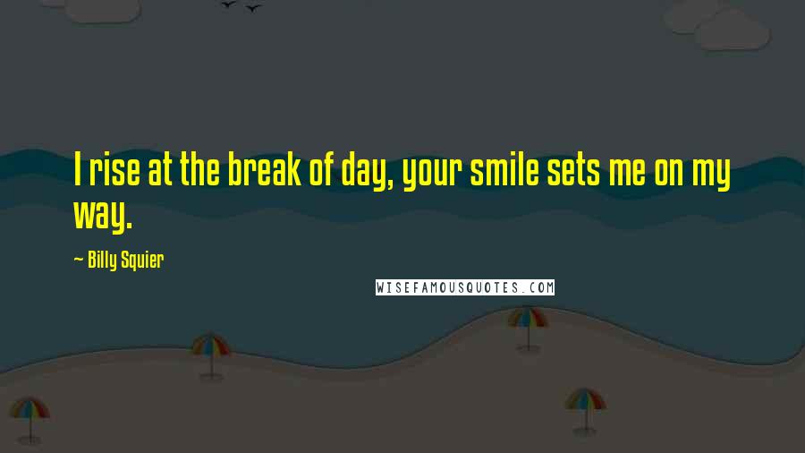 Billy Squier Quotes: I rise at the break of day, your smile sets me on my way.