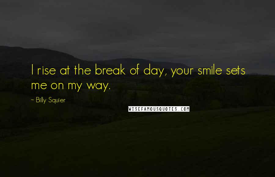 Billy Squier Quotes: I rise at the break of day, your smile sets me on my way.