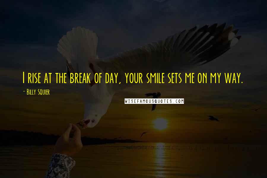 Billy Squier Quotes: I rise at the break of day, your smile sets me on my way.