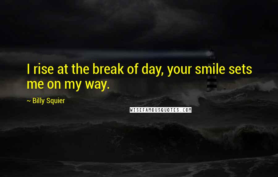 Billy Squier Quotes: I rise at the break of day, your smile sets me on my way.