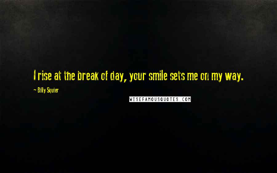 Billy Squier Quotes: I rise at the break of day, your smile sets me on my way.