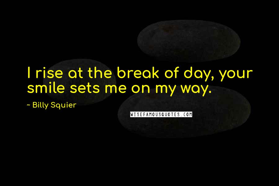 Billy Squier Quotes: I rise at the break of day, your smile sets me on my way.