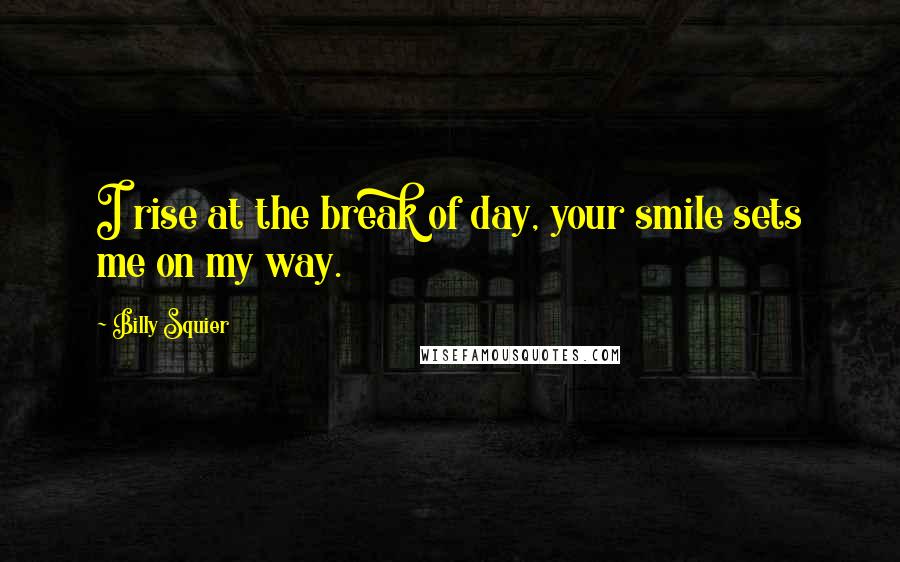 Billy Squier Quotes: I rise at the break of day, your smile sets me on my way.