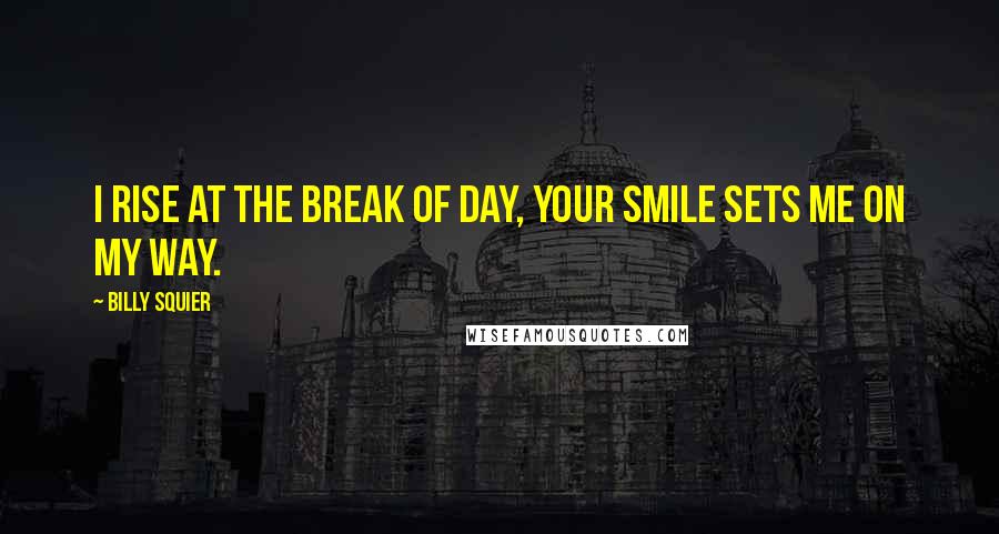 Billy Squier Quotes: I rise at the break of day, your smile sets me on my way.