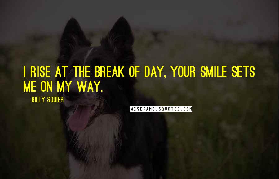 Billy Squier Quotes: I rise at the break of day, your smile sets me on my way.