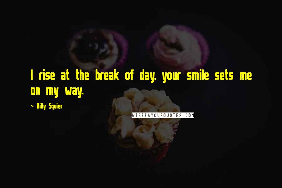 Billy Squier Quotes: I rise at the break of day, your smile sets me on my way.
